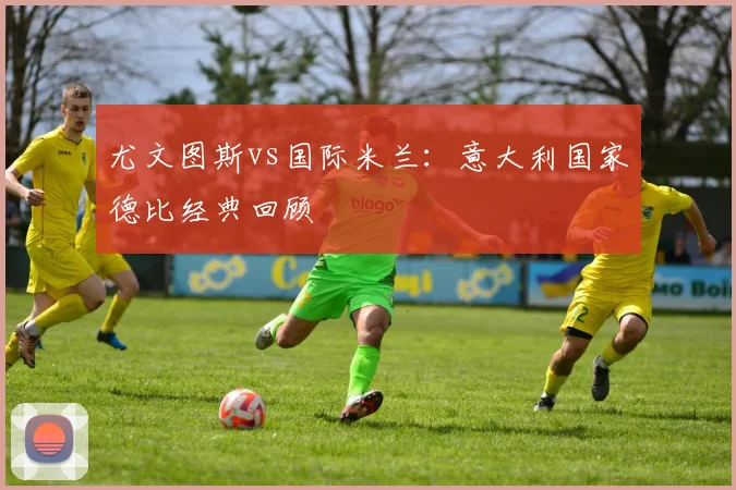 尤文图斯vs国际米兰：意大利国家德比经典回顾