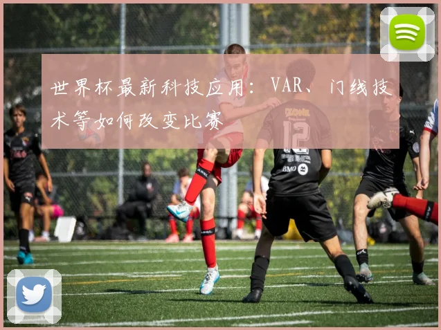 世界杯最新科技应用：VAR、门线技术等如何改变比赛