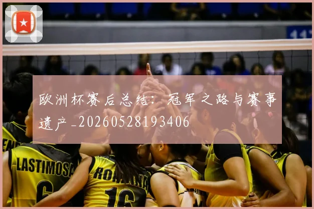 欧洲杯赛后总结:冠军之路与赛事遗产_20260528193406