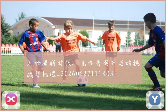 利物浦新时代：克洛普离开后的挑战与机遇_20260527111803