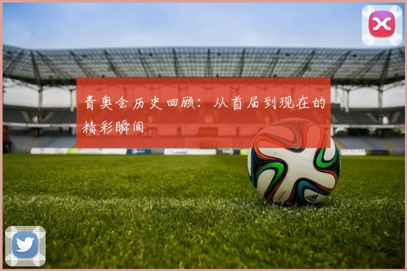 青奥会历史回顾：从首届到现在的精彩瞬间