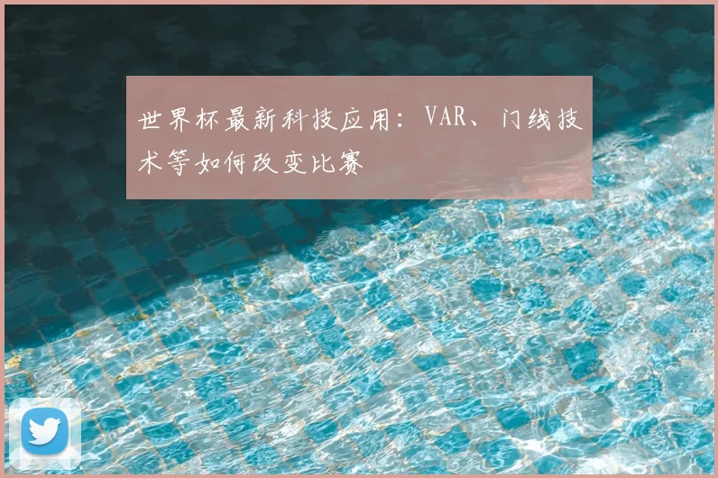 世界杯最新科技应用：VAR、门线技术等如何改变比赛