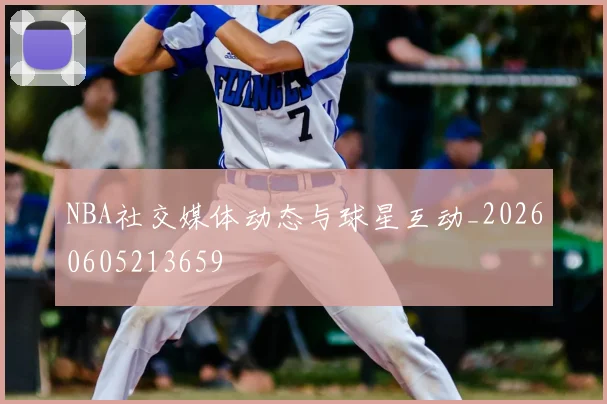 NBA社交媒体动态与球星互动_20260605213659