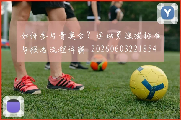 如何参与青奥会？运动员选拔标准与报名流程详解_20260603221854