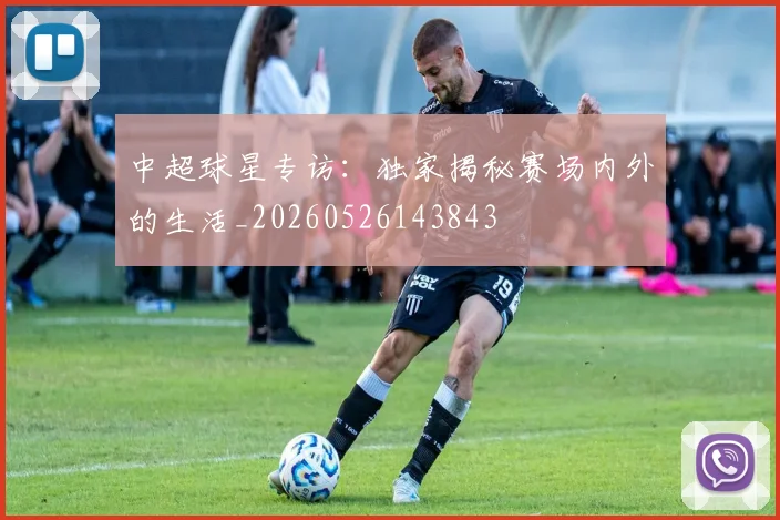 中超球星专访：独家揭秘赛场内外的生活_20260526143843