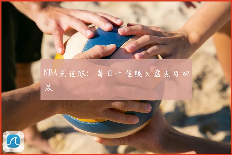 NBA五佳球：每日十佳镜头盘点与回放