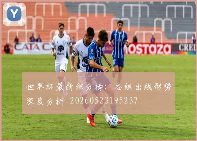 世界杯最新积分榜：各组出线形势深度分析_20260523195237