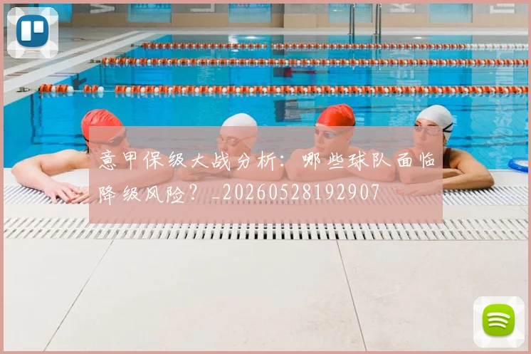 意甲保级大战分析：哪些球队面临降级风险？_20260528192907