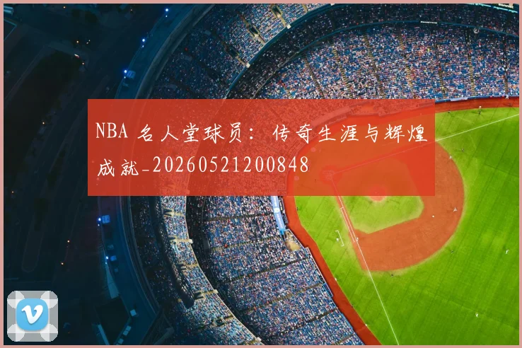 NBA 名人堂球员：传奇生涯与辉煌成就_20260521200848