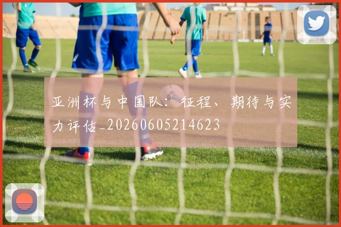 亚洲杯与中国队：征程、期待与实力评估_20260605214623