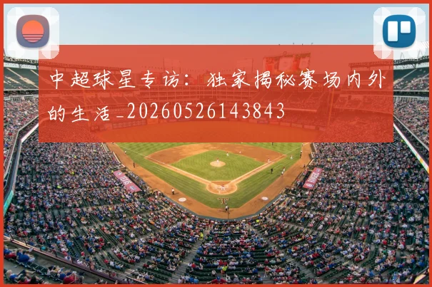 中超球星专访：独家揭秘赛场内外的生活_20260526143843