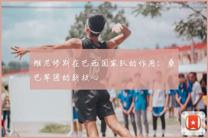 维尼修斯在巴西国家队的作用：桑巴军团的新核心