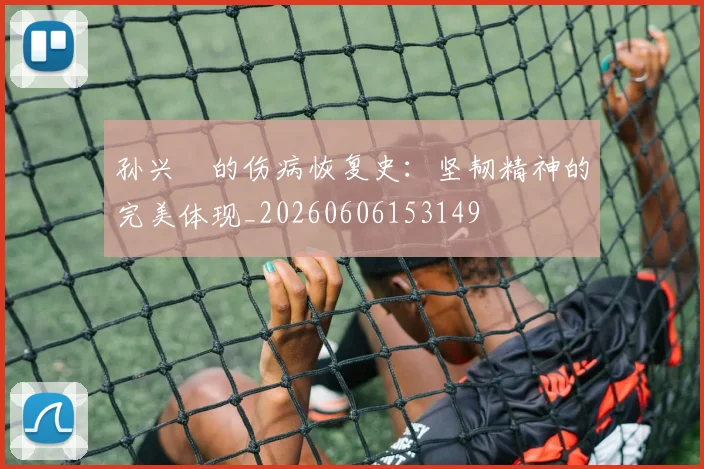 孙兴慜的伤病恢复史:坚韧精神的完美体现_20260606153149