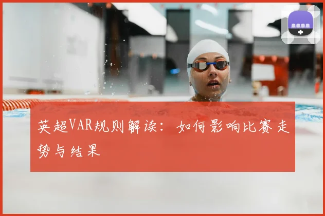 英超VAR规则解读：如何影响比赛走势与结果