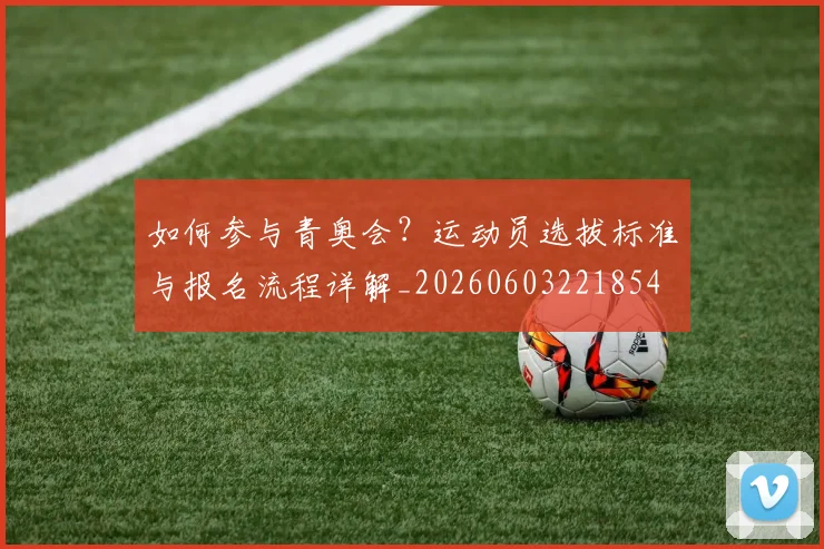 如何参与青奥会？运动员选拔标准与报名流程详解_20260603221854