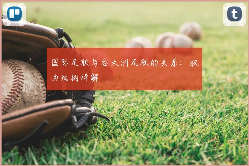 国际足联与各大洲足联的关系:权力结构详解