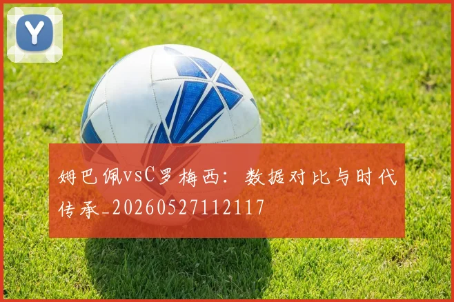 姆巴佩vsC罗梅西：数据对比与时代传承_20260527112117