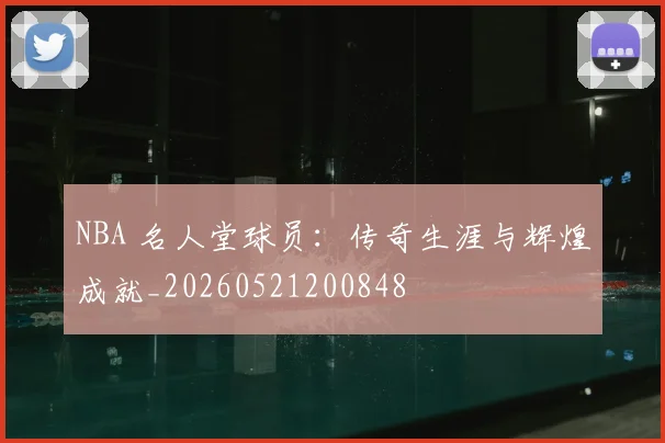 NBA 名人堂球员：传奇生涯与辉煌成就_20260521200848
