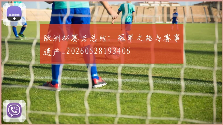 欧洲杯赛后总结：冠军之路与赛事遗产_20260528193406