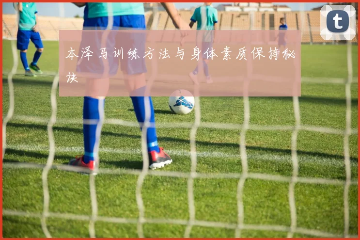 本泽马训练方法与身体素质保持秘诀