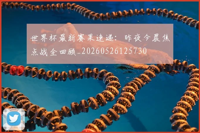 世界杯最新赛果速递：昨夜今晨焦点战全回顾_20260526125730